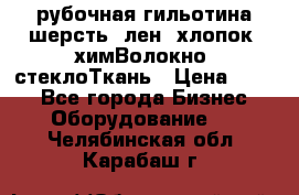 рубочная гильотина шерсть, лен, хлопок, химВолокно, стеклоТкань › Цена ­ 100 - Все города Бизнес » Оборудование   . Челябинская обл.,Карабаш г.